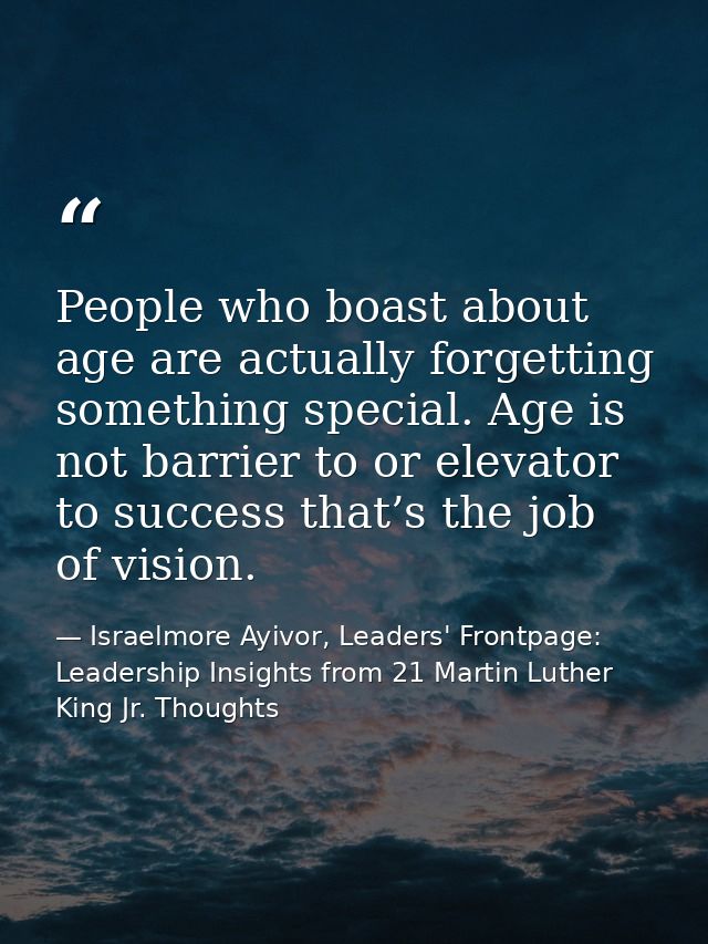 People who boast about age are actually forgetting something special. Age is not barrier to or elevator to success that’ — Israelmore Ayivor, Leaders' Frontpage: Leadership Insights from 21 Martin Luther King Jr. Thoughts