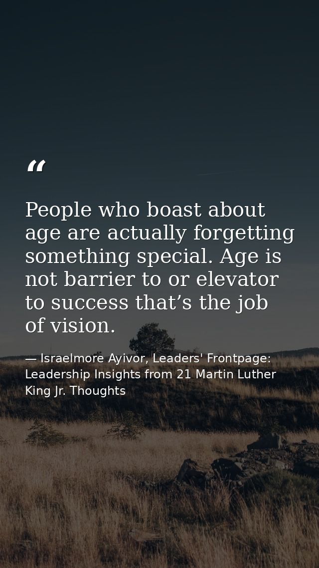 People who boast about age are actually forgetting something special. Age is not barrier to or elevator to success that’ — Israelmore Ayivor, Leaders' Frontpage: Leadership Insights from 21 Martin Luther King Jr. Thoughts