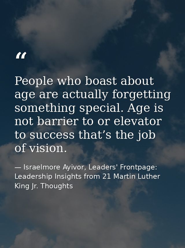 People who boast about age are actually forgetting something special. Age is not barrier to or elevator to success that’ — Israelmore Ayivor, Leaders' Frontpage: Leadership Insights from 21 Martin Luther King Jr. Thoughts