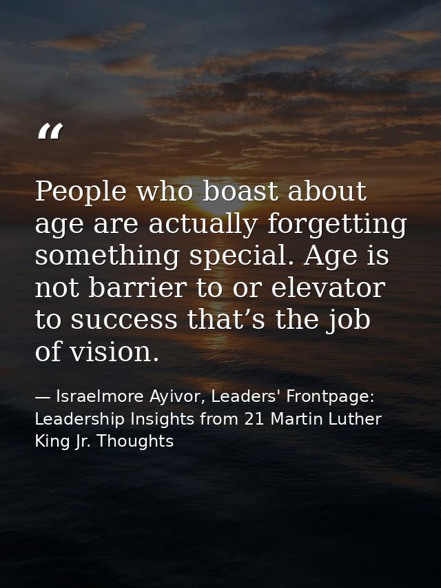 People who boast about age are actually forgetting something special. Age is not barrier to or elevator to success that’ — Israelmore Ayivor, Leaders' Frontpage: Leadership Insights from 21 Martin Luther King Jr. Thoughts