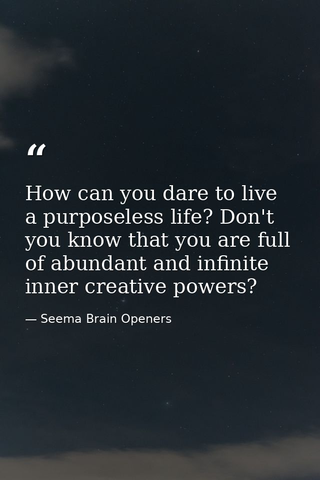 How can you dare to live a purposeless life? Don't you know that you are full of abundant and infinite inner creative po — Seema Brain Openers