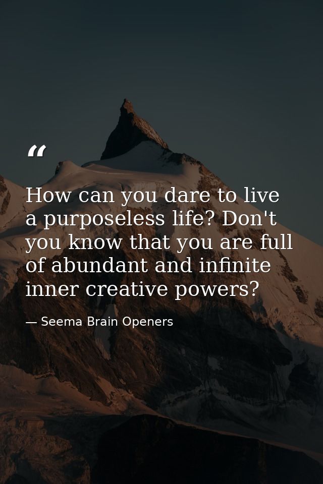 How can you dare to live a purposeless life? Don't you know that you are full of abundant and infinite inner creative po — Seema Brain Openers