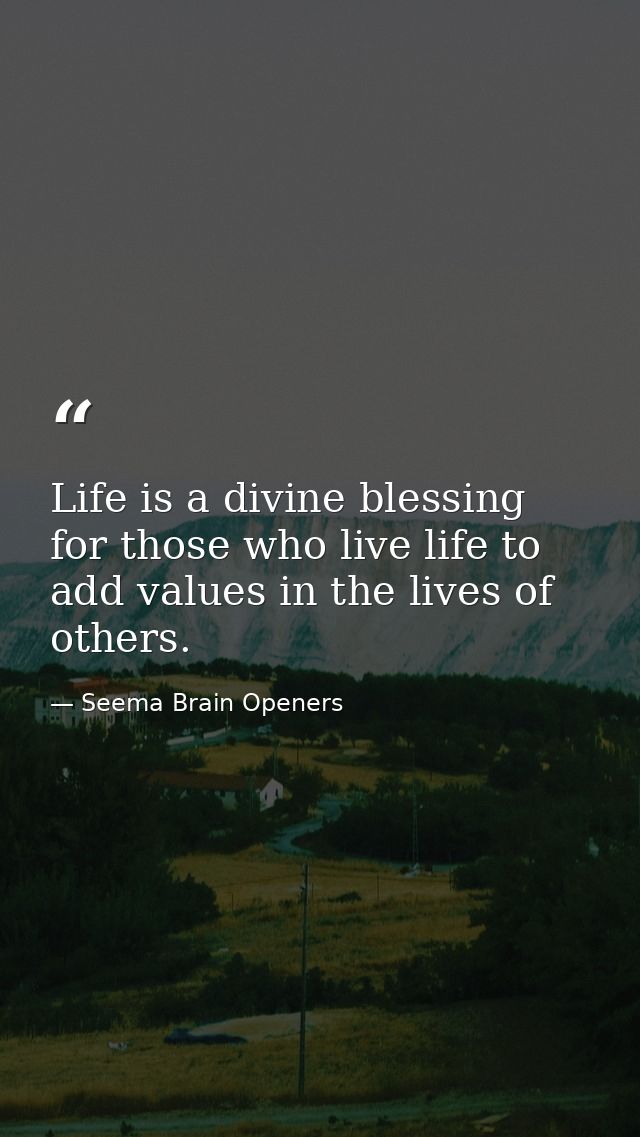 Life is a divine blessing for those who live life to add values in the lives of others. — Seema Brain Openers