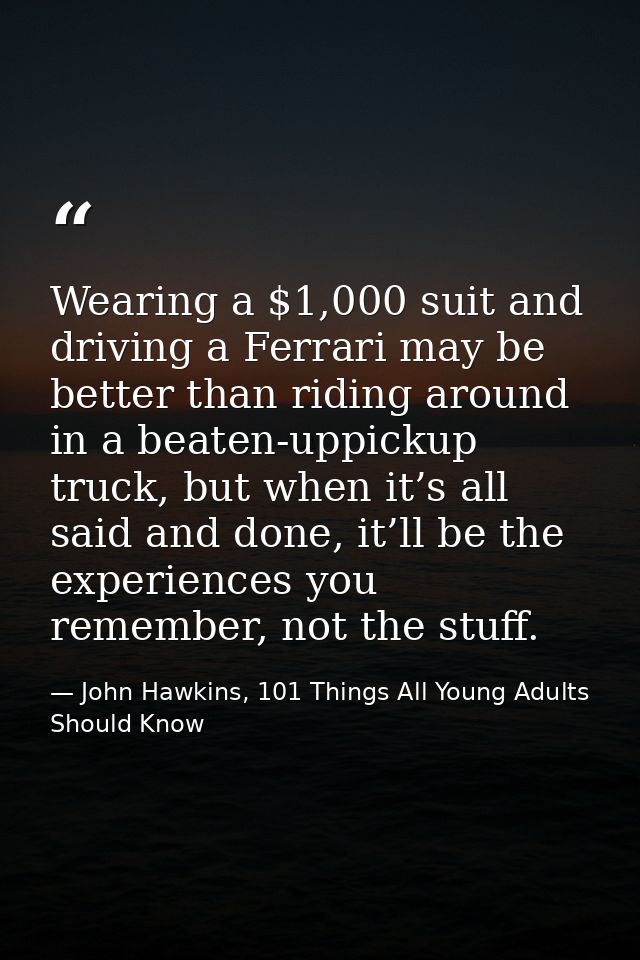 Wearing a $1,000 suit and driving a Ferrari may be better than riding around in a beaten-uppickup truck, but when it’s a — John Hawkins, 101 Things All Young Adults Should Know