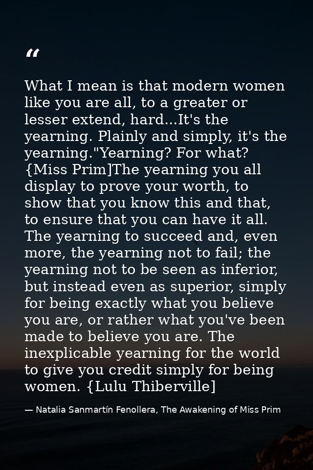 What I mean is that modern women like you are all, to a greater or lesser extend, hard...It's the yearning. Plainly and  — Natalia Sanmartín Fenollera, The Awakening of Miss Prim