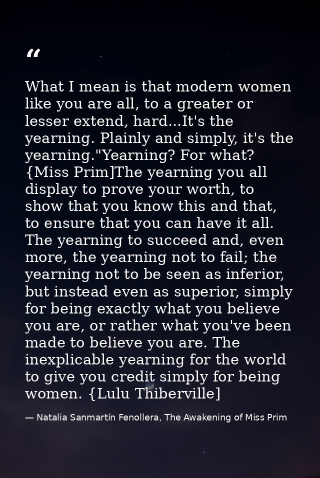 What I mean is that modern women like you are all, to a greater or lesser extend, hard...It's the yearning. Plainly and  — Natalia Sanmartín Fenollera, The Awakening of Miss Prim