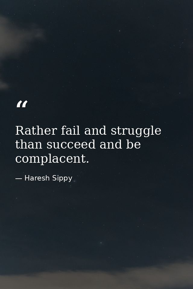 Rather fail and struggle than succeed and be complacent. — Haresh Sippy