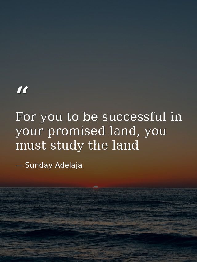 For you to be successful in your promised land, you must study the land — Sunday Adelaja