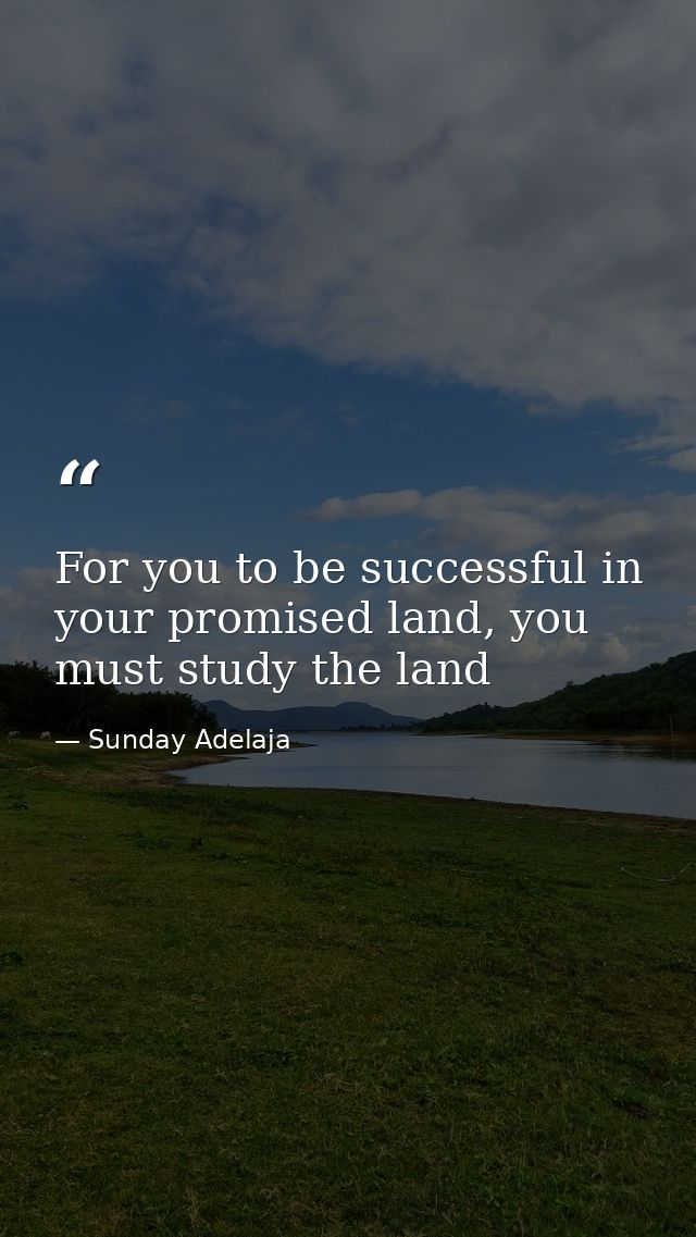 For you to be successful in your promised land, you must study the land — Sunday Adelaja