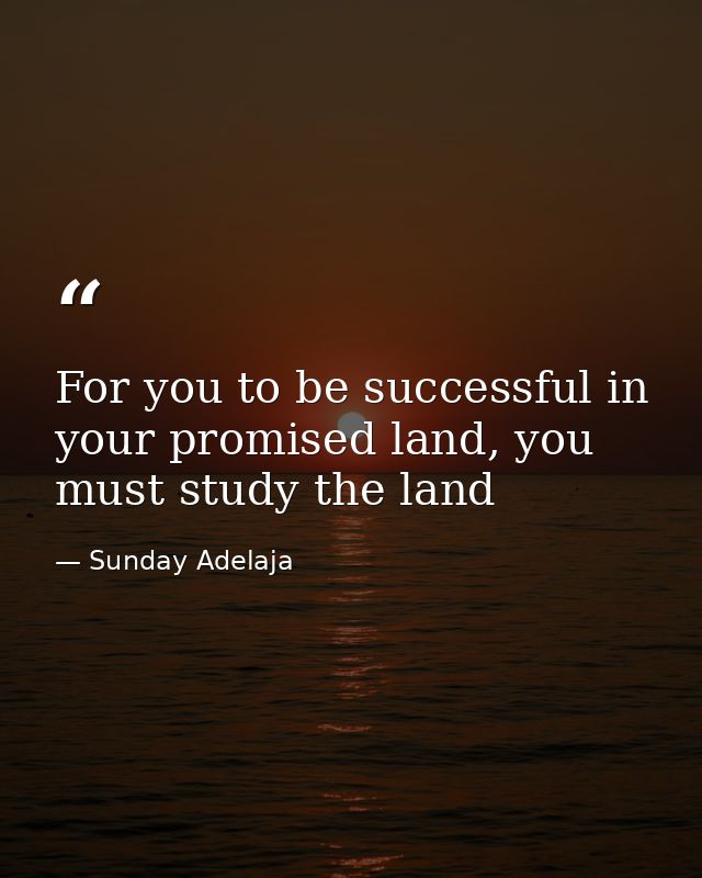 For you to be successful in your promised land, you must study the land — Sunday Adelaja