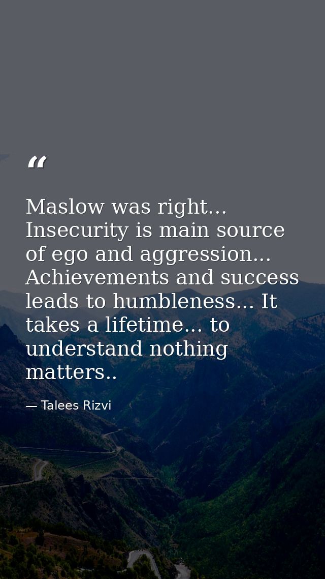 Maslow was right... Insecurity is main source of ego and aggression... Achievements and success leads to humbleness... I — Talees Rizvi