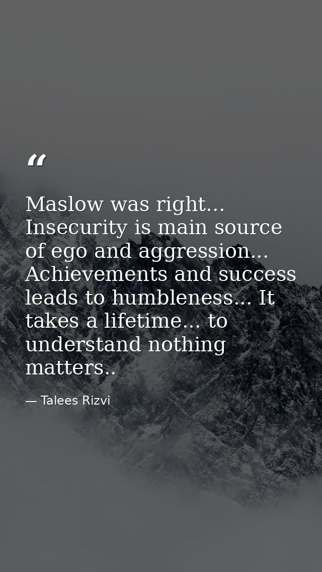 Maslow was right... Insecurity is main source of ego and aggression... Achievements and success leads to humbleness... I — Talees Rizvi