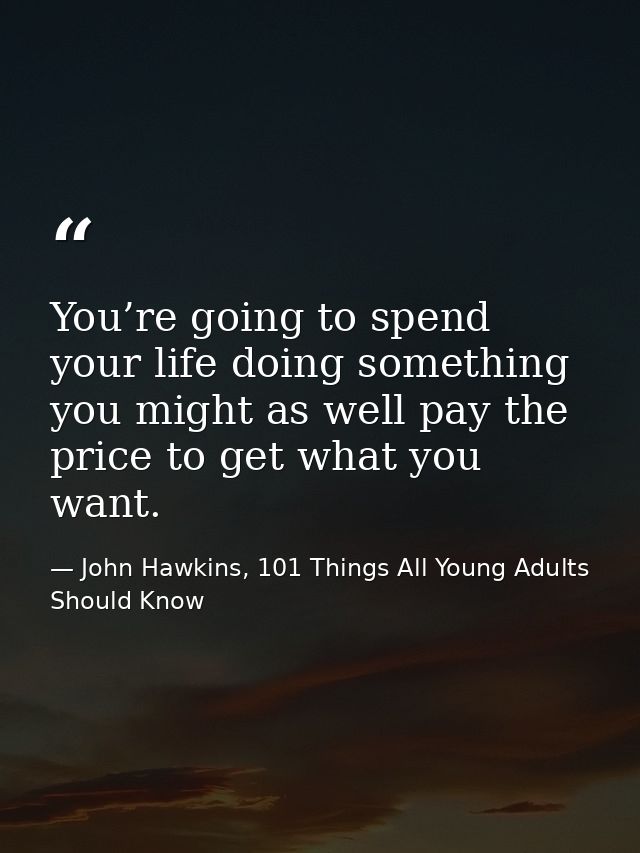 You’re going to spend your life doing something you might as well pay the price to get what you want. — John Hawkins, 101 Things All Young Adults Should Know