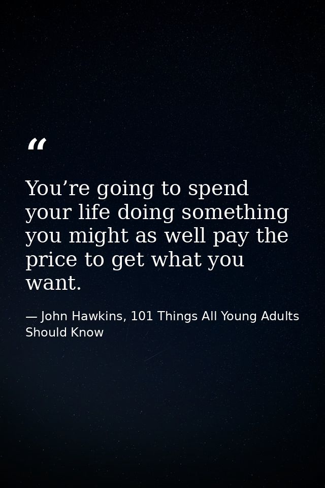 You’re going to spend your life doing something you might as well pay the price to get what you want. — John Hawkins, 101 Things All Young Adults Should Know