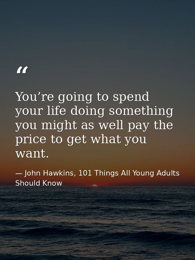 You’re going to spend your life doing something you might as well pay the price to get what you want. — John Hawkins, 101 Things All Young Adults Should Know