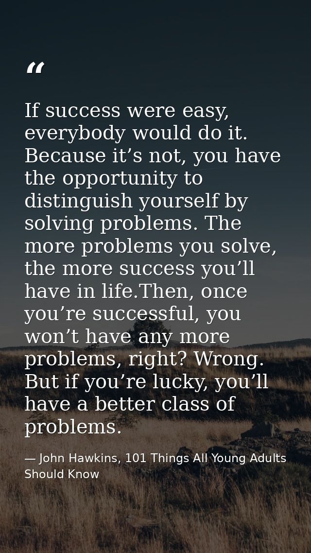 If success were easy, everybody would do it. Because it’s not, you have the opportunity to distinguish yourself by solvi — John Hawkins, 101 Things All Young Adults Should Know