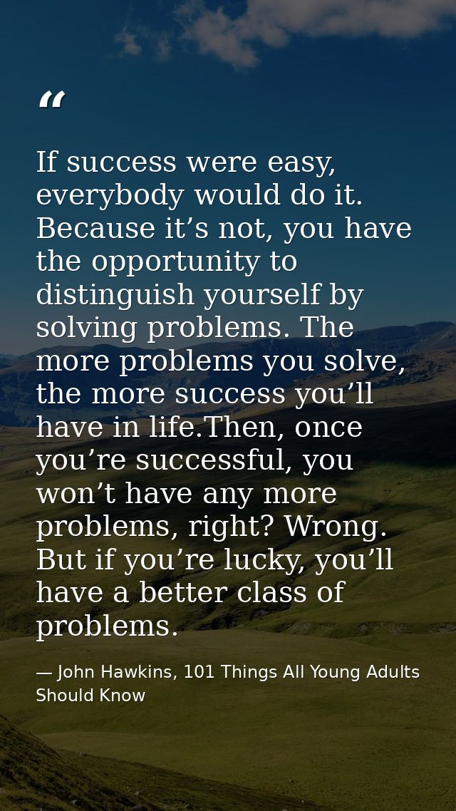 If success were easy, everybody would do it. Because it’s not, you have the opportunity to distinguish yourself by solvi — John Hawkins, 101 Things All Young Adults Should Know