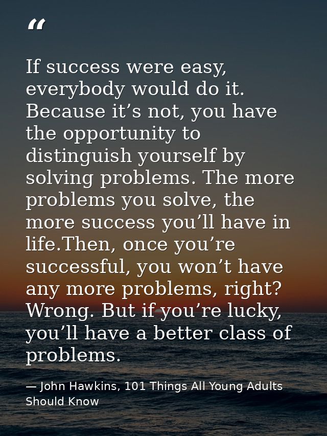If success were easy, everybody would do it. Because it’s not, you have the opportunity to distinguish yourself by solvi — John Hawkins, 101 Things All Young Adults Should Know