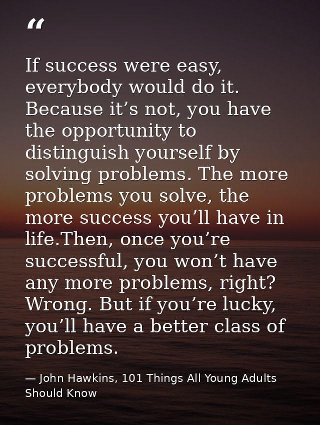 If success were easy, everybody would do it. Because it’s not, you have the opportunity to distinguish yourself by solvi — John Hawkins, 101 Things All Young Adults Should Know