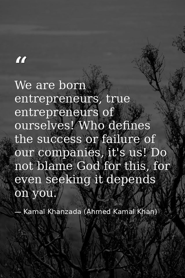 We are born entrepreneurs, true entrepreneurs of ourselves! Who defines the success or failure of our companies, it's us — Kamal Khanzada (Ahmed Kamal Khan)