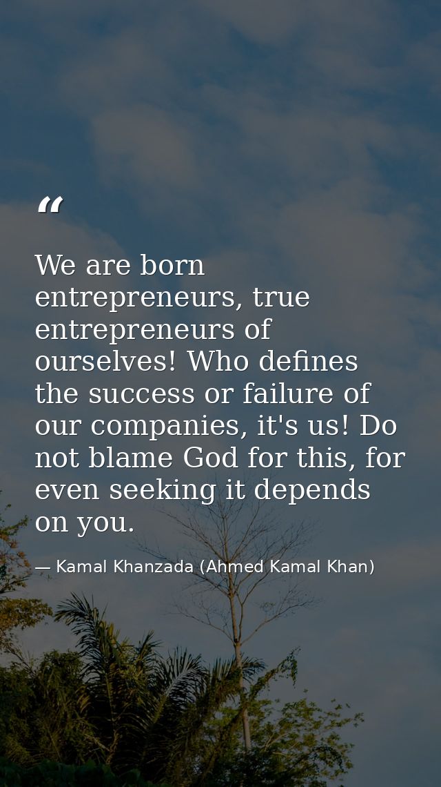 We are born entrepreneurs, true entrepreneurs of ourselves! Who defines the success or failure of our companies, it's us — Kamal Khanzada (Ahmed Kamal Khan)