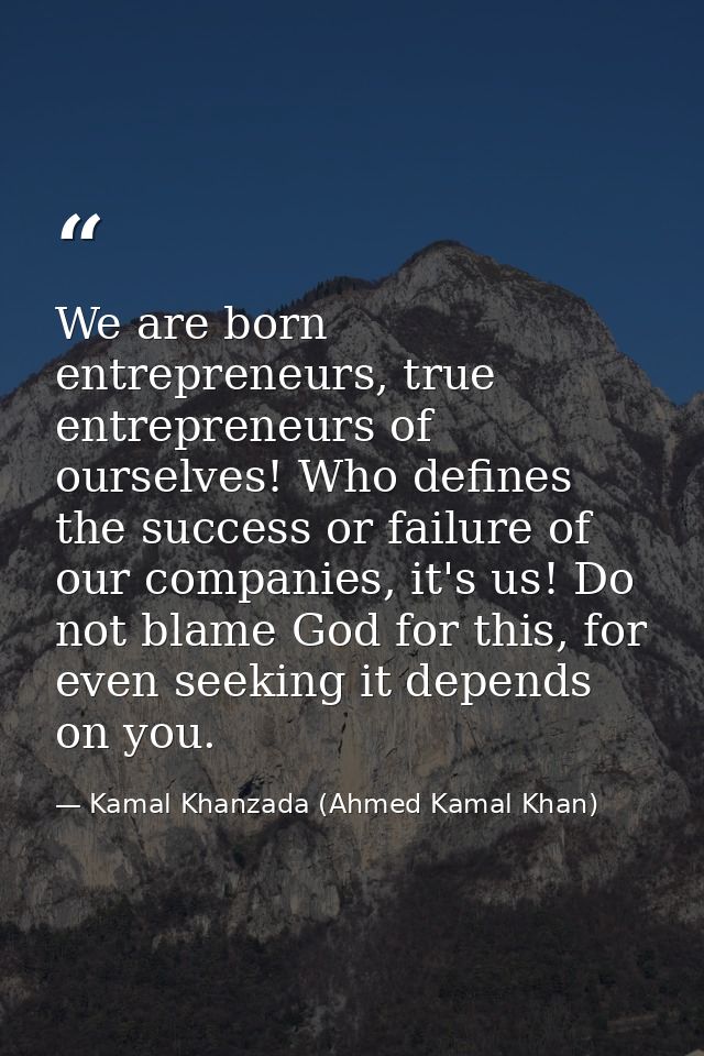 We are born entrepreneurs, true entrepreneurs of ourselves! Who defines the success or failure of our companies, it's us — Kamal Khanzada (Ahmed Kamal Khan)