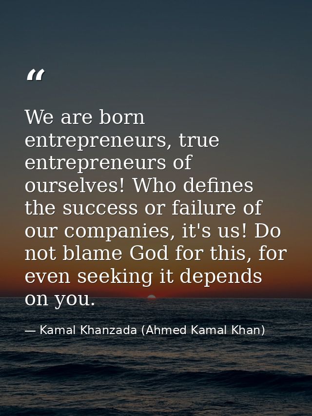 We are born entrepreneurs, true entrepreneurs of ourselves! Who defines the success or failure of our companies, it's us — Kamal Khanzada (Ahmed Kamal Khan)