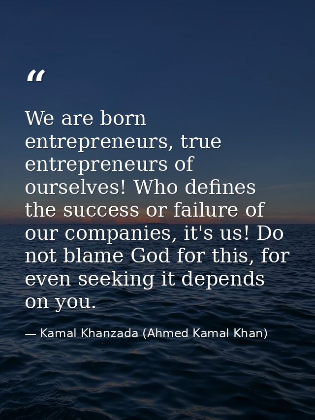 We are born entrepreneurs, true entrepreneurs of ourselves! Who defines the success or failure of our companies, it's us — Kamal Khanzada (Ahmed Kamal Khan)