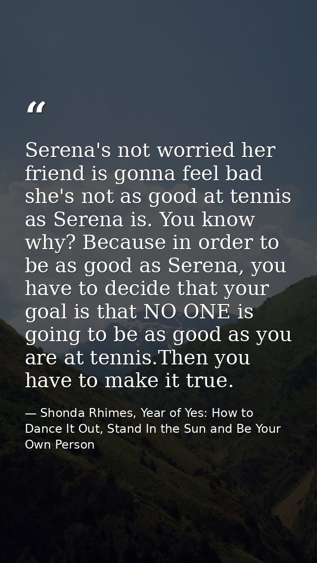 Serena's not worried her friend is gonna feel bad she's not as good at tennis as Serena is. You know why? Because in ord — Shonda Rhimes, Year of Yes: How to Dance It Out, Stand In the Sun and Be Your Own Person
