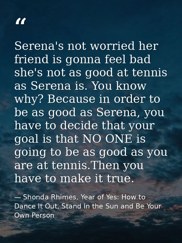 Serena's not worried her friend is gonna feel bad she's not as good at tennis as Serena is. You know why? Because in ord — Shonda Rhimes, Year of Yes: How to Dance It Out, Stand In the Sun and Be Your Own Person