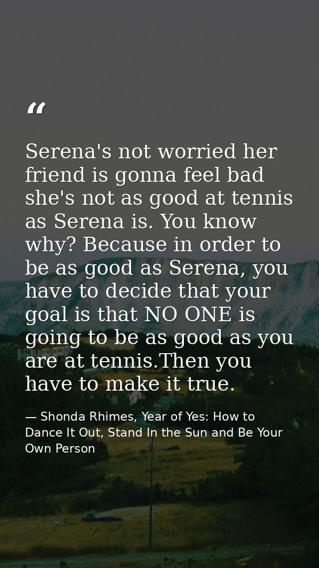 Serena's not worried her friend is gonna feel bad she's not as good at tennis as Serena is. You know why? Because in ord — Shonda Rhimes, Year of Yes: How to Dance It Out, Stand In the Sun and Be Your Own Person