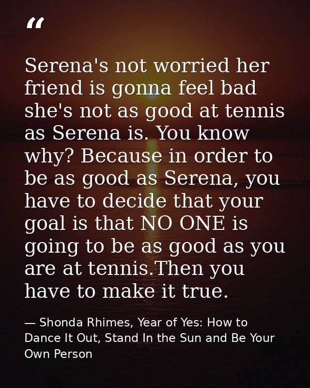 Serena's not worried her friend is gonna feel bad she's not as good at tennis as Serena is. You know why? Because in ord — Shonda Rhimes, Year of Yes: How to Dance It Out, Stand In the Sun and Be Your Own Person