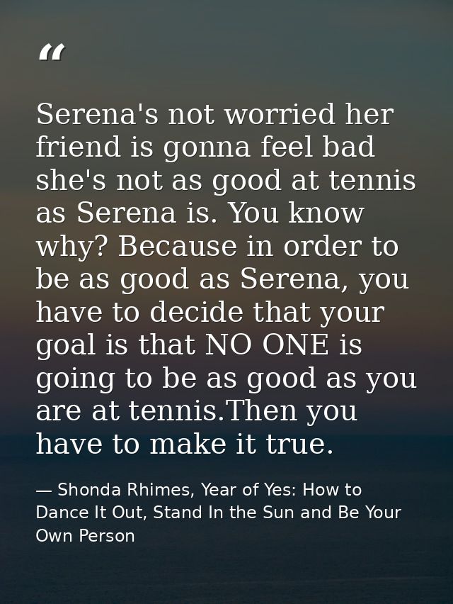 Serena's not worried her friend is gonna feel bad she's not as good at tennis as Serena is. You know why? Because in ord — Shonda Rhimes, Year of Yes: How to Dance It Out, Stand In the Sun and Be Your Own Person