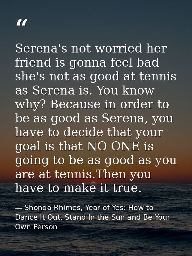 Serena's not worried her friend is gonna feel bad she's not as good at tennis as Serena is. You know why? Because in ord — Shonda Rhimes, Year of Yes: How to Dance It Out, Stand In the Sun and Be Your Own Person