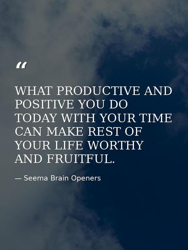 WHAT PRODUCTIVE AND POSITIVE YOU DO TODAY WITH YOUR TIME CAN MAKE REST OF YOUR LIFE WORTHY AND FRUITFUL. — Seema Brain Openers