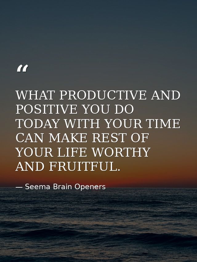 WHAT PRODUCTIVE AND POSITIVE YOU DO TODAY WITH YOUR TIME CAN MAKE REST OF YOUR LIFE WORTHY AND FRUITFUL. — Seema Brain Openers