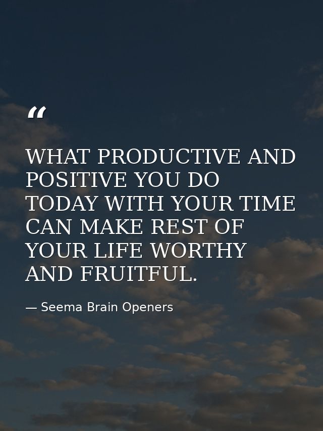 WHAT PRODUCTIVE AND POSITIVE YOU DO TODAY WITH YOUR TIME CAN MAKE REST OF YOUR LIFE WORTHY AND FRUITFUL. — Seema Brain Openers