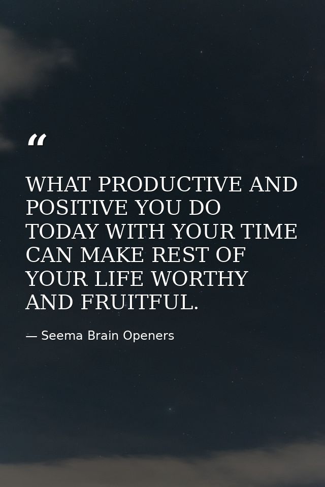 WHAT PRODUCTIVE AND POSITIVE YOU DO TODAY WITH YOUR TIME CAN MAKE REST OF YOUR LIFE WORTHY AND FRUITFUL. — Seema Brain Openers