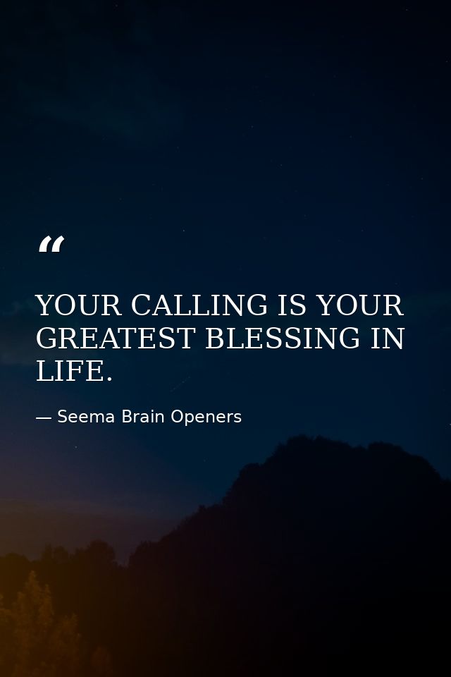 YOUR CALLING IS YOUR GREATEST BLESSING IN LIFE. — Seema Brain Openers