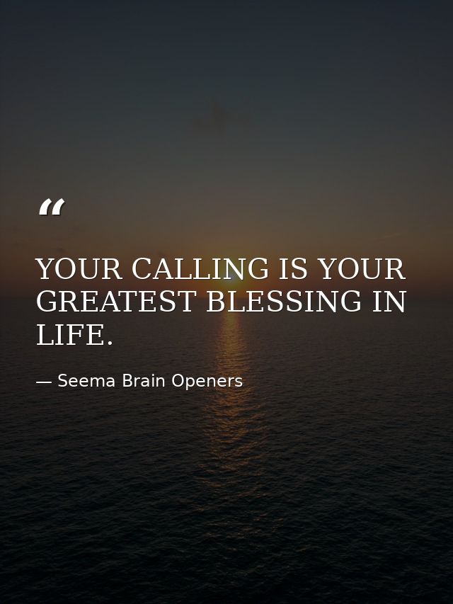 YOUR CALLING IS YOUR GREATEST BLESSING IN LIFE. — Seema Brain Openers
