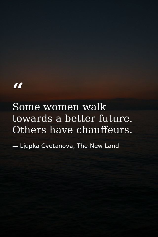 Some women walk towards a better future. Others have chauffeurs. — Ljupka Cvetanova, The New Land