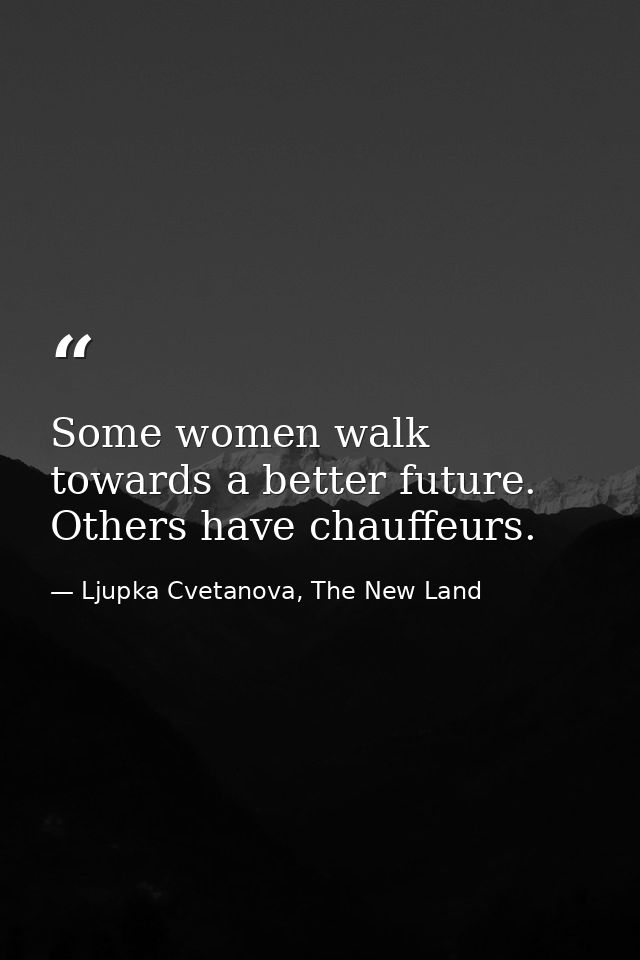 Some women walk towards a better future. Others have chauffeurs. — Ljupka Cvetanova, The New Land