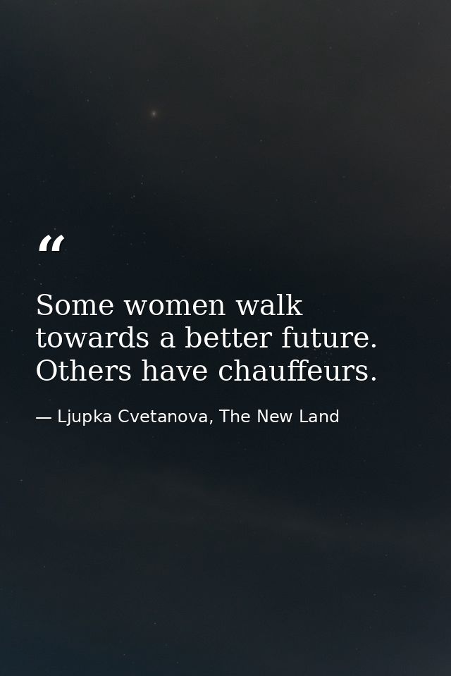 Some women walk towards a better future. Others have chauffeurs. — Ljupka Cvetanova, The New Land