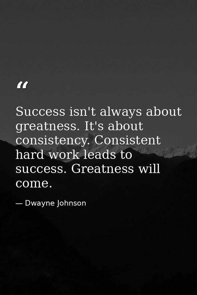 Success isn't always about greatness. It's about consistency. Consistent hard work leads to success. Greatness will come — Dwayne Johnson