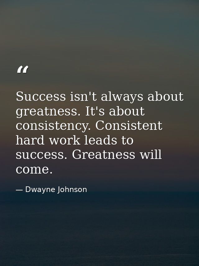 Success isn't always about greatness. It's about consistency. Consistent hard work leads to success. Greatness will come — Dwayne Johnson