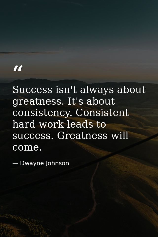 Success isn't always about greatness. It's about consistency. Consistent hard work leads to success. Greatness will come — Dwayne Johnson