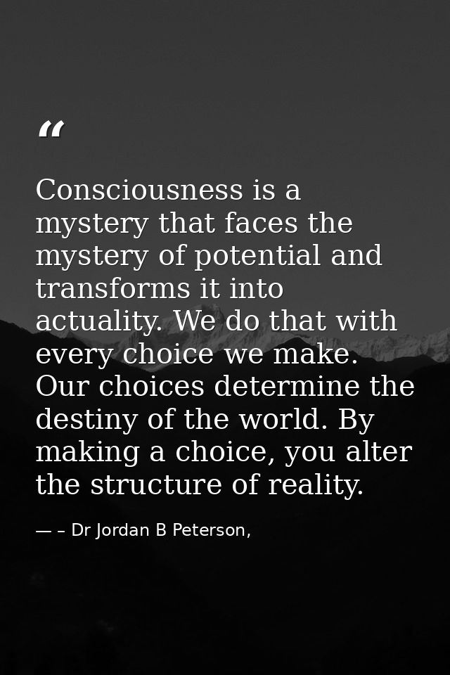 Consciousness is a mystery that faces the mystery of potential and transforms it into actuality. We do that with every c — – Dr Jordan B Peterson,