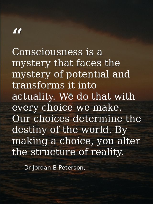 Consciousness is a mystery that faces the mystery of potential and transforms it into actuality. We do that with every c — – Dr Jordan B Peterson,