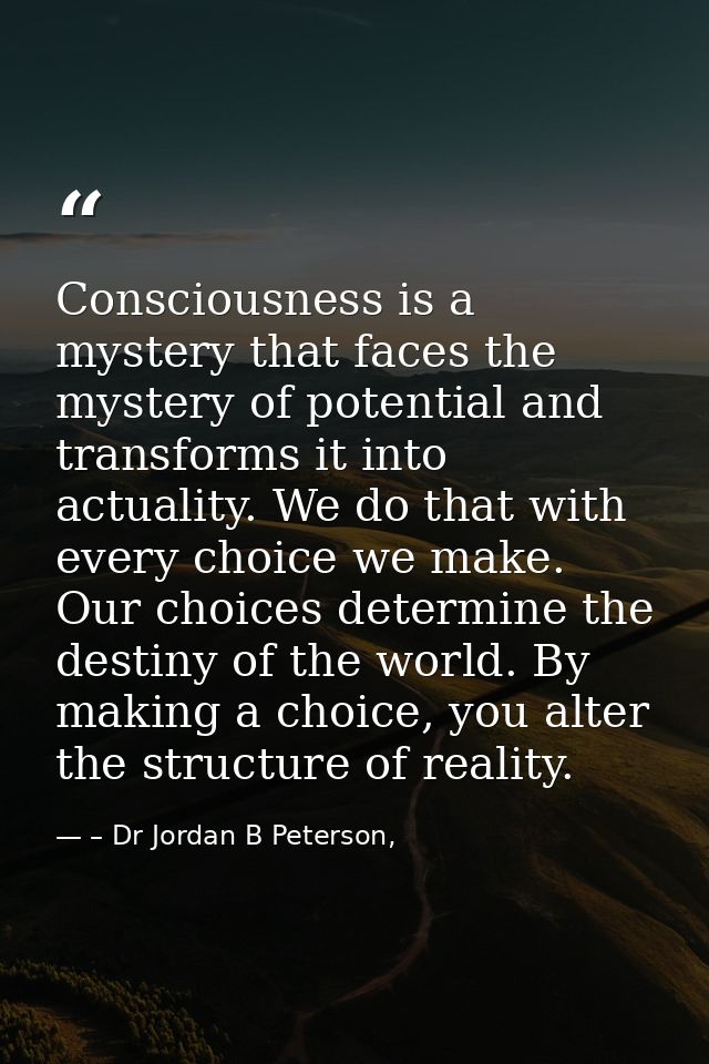 Consciousness is a mystery that faces the mystery of potential and transforms it into actuality. We do that with every c — – Dr Jordan B Peterson,