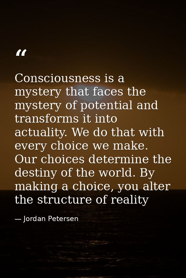 Consciousness is a mystery that faces the mystery of potential and transforms it into actuality. We do that with every c — Jordan Petersen